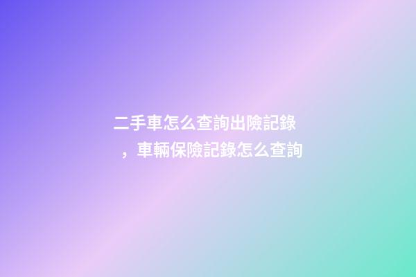 二手車怎么查詢出險記錄，車輛保險記錄怎么查詢